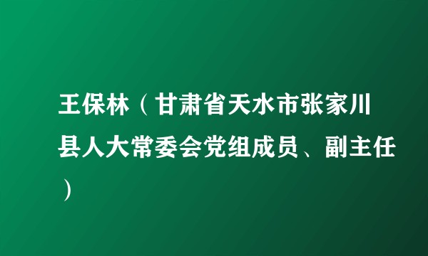 王保林（甘肃省天水市张家川县人大常委会党组成员、副主任）