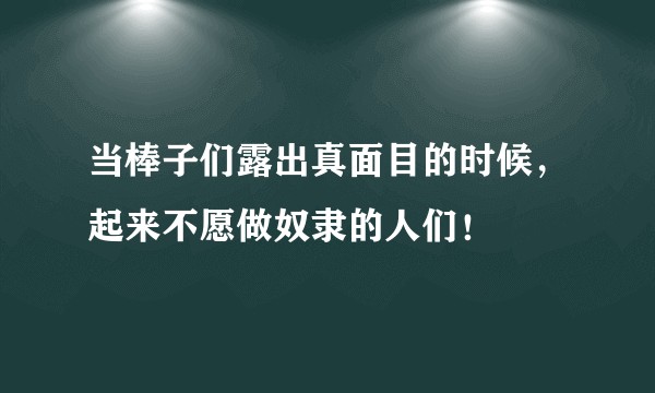 当棒子们露出真面目的时候，起来不愿做奴隶的人们！