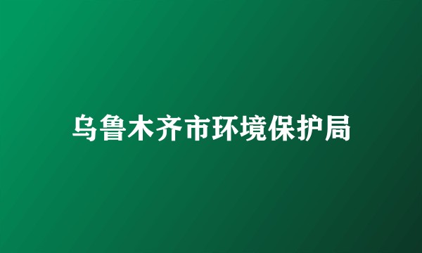 乌鲁木齐市环境保护局
