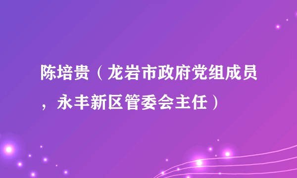 陈培贵(龙岩市政府党组成员,永丰新区管委会主任)