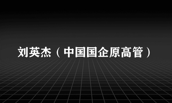 刘英杰（中国国企原高管）