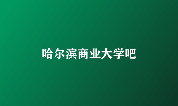 哈尔滨商业大学吧
