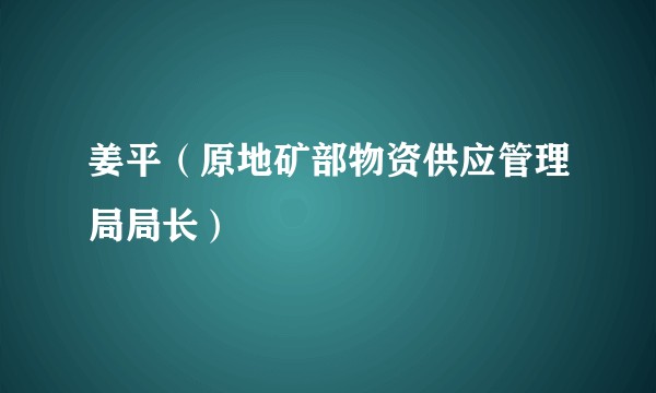 姜平（原地矿部物资供应管理局局长）