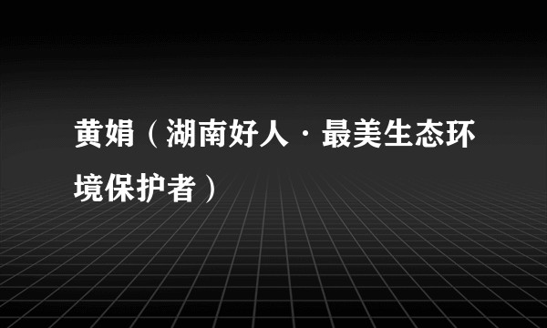 黄娟(湖南好人·最美生态环境保护者)