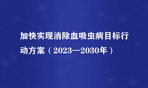 加快实现消除血吸虫病目标行动方案（2023—2030年）