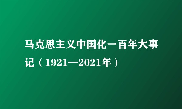 马克思主义中国化一百年大事记（1921—2021年）