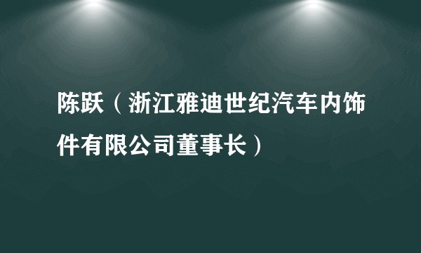 陈跃（浙江雅迪世纪汽车内饰件有限公司董事长）