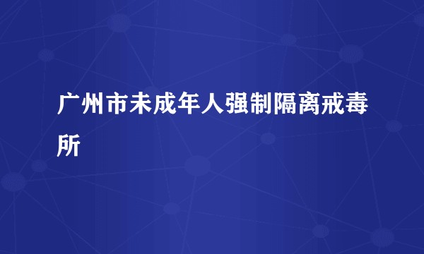 广州市未成年人强制隔离戒毒所