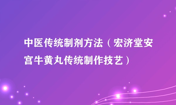 中医传统制剂方法（宏济堂安宫牛黄丸传统制作技艺）