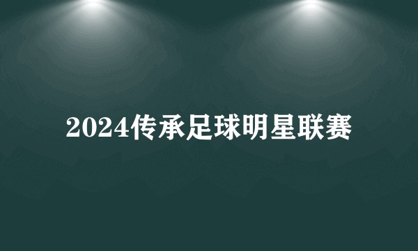 2024传承足球明星联赛