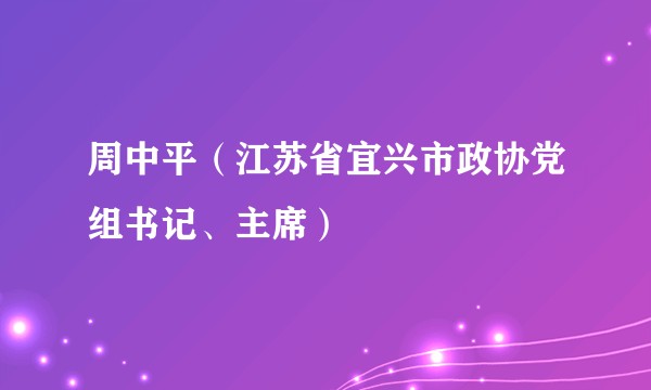 周中平（江苏省宜兴市政协党组书记、主席）
