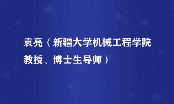 袁亮（新疆大学机械工程学院教授、博士生导师）