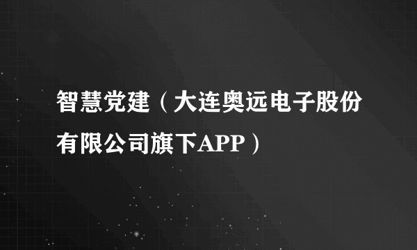 智慧党建(大连奥远电子股份有限公司旗下APP)