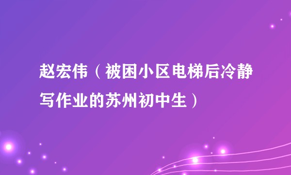 赵宏伟（被困小区电梯后冷静写作业的苏州初中生）