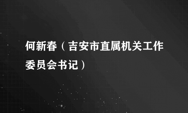 何新春（吉安市直属机关工作委员会书记）
