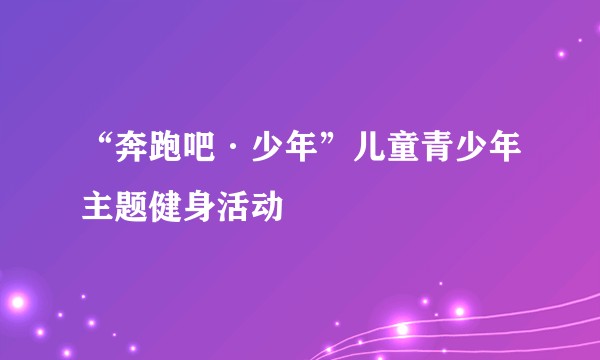“奔跑吧·少年”儿童青少年主题健身活动