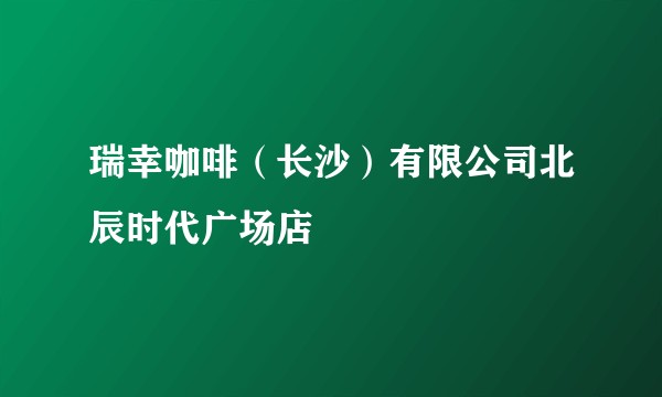 瑞幸咖啡(长沙)有限公司北辰时代广场店