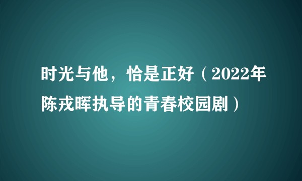 时光与他,恰是正好(2022年陈戎晖执导的青春校园剧)