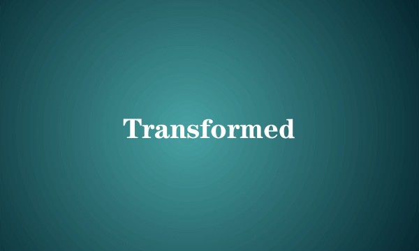 Transformed