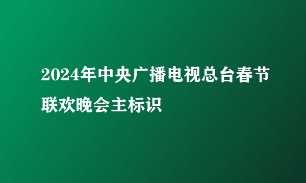2024年中央广播电视总台春节联欢晚会主标识