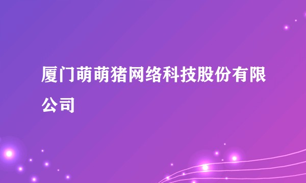 厦门萌萌猪网络科技股份有限公司