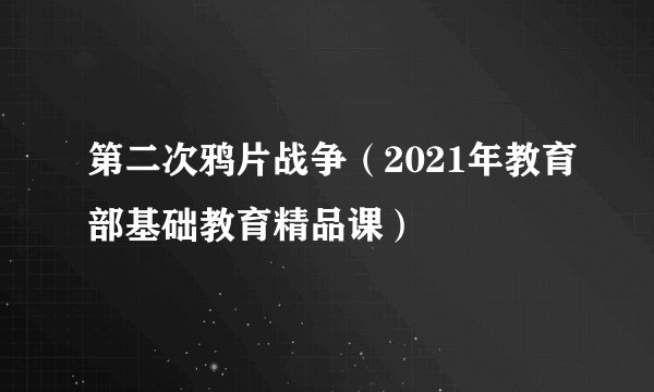 第二次鸦片战争（2021年教育部基础教育精品课）