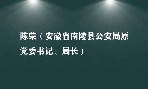 陈荣(安徽省南陵县公安局原党委书记、局长)