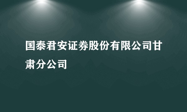 国泰君安证券股份有限公司甘肃分公司