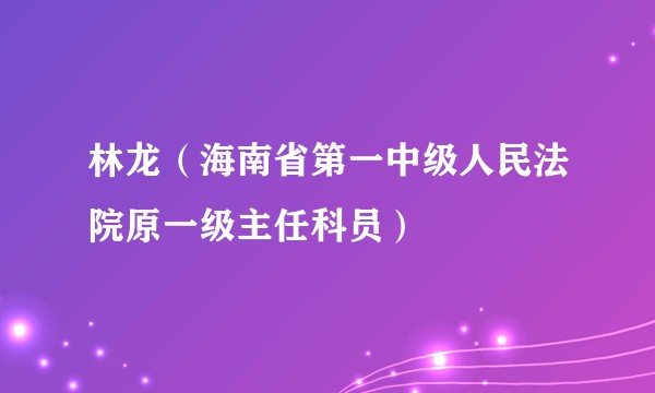 林龙（海南省第一中级人民法院原一级主任科员）
