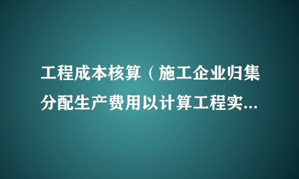 工程成本核算（施工企业归集分配生产费用以计算工程实际成本的任务）
