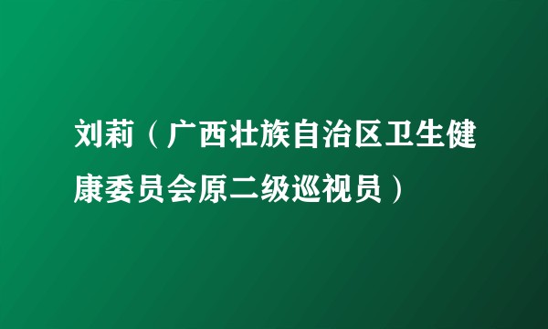 刘莉（广西壮族自治区卫生健康委员会原二级巡视员）
