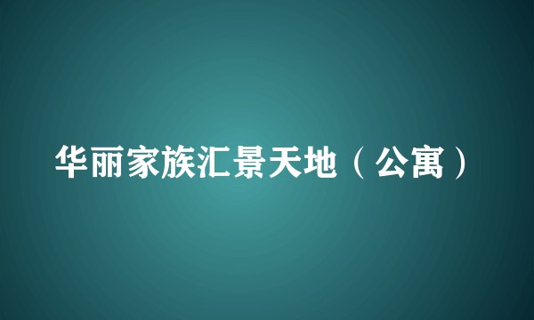华丽家族汇景天地（公寓）