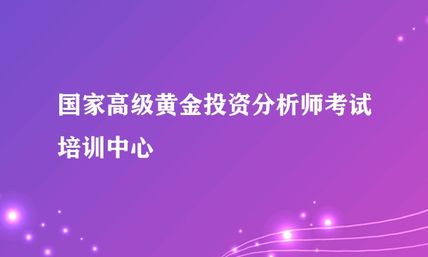 国家高级黄金投资分析师考试培训中心