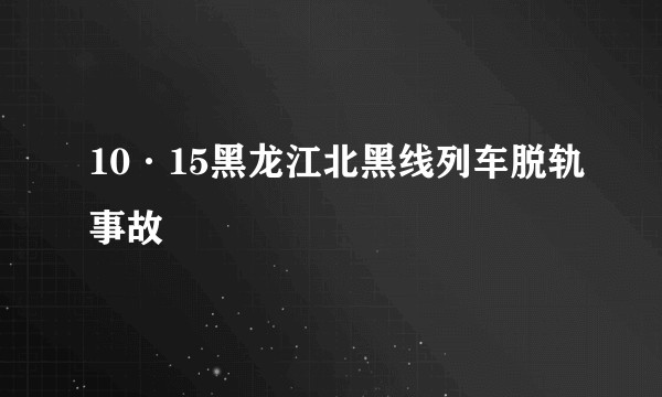10·15黑龙江北黑线列车脱轨事故