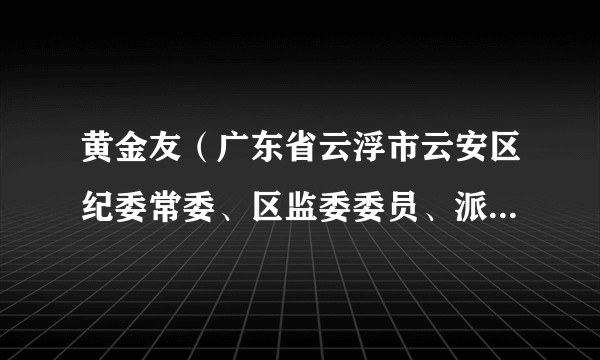 黄金友(广东省云浮市云安区纪委常委、区监委委员、派驻区直第一纪检监察组组长)