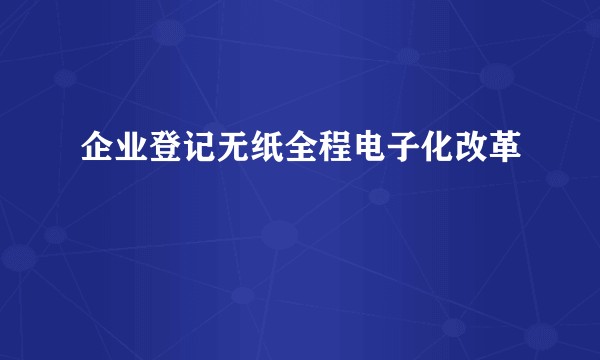 企业登记无纸全程电子化改革
