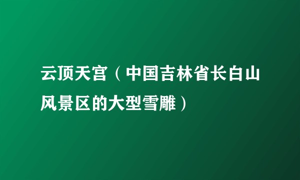 云顶天宫（中国吉林省长白山风景区的大型雪雕）
