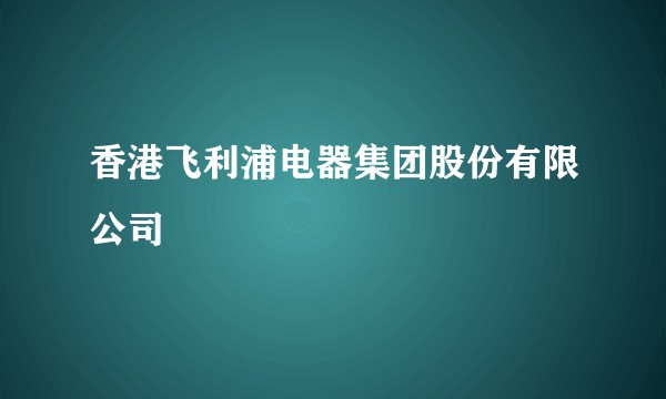 香港飞利浦电器集团股份有限公司