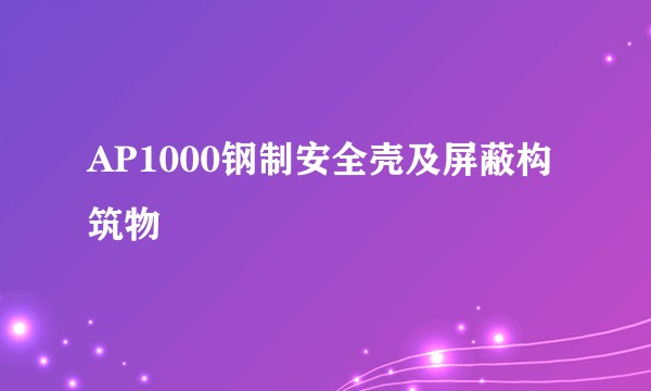 AP1000钢制安全壳及屏蔽构筑物