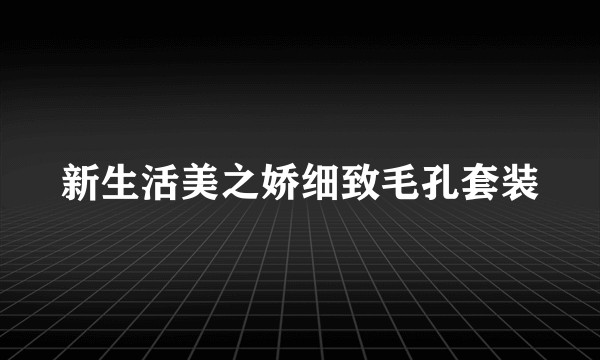 新生活美之娇细致毛孔套装
