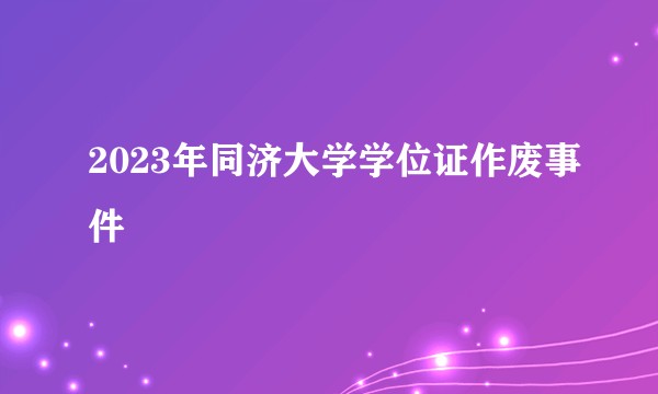 2023年同济大学学位证作废事件