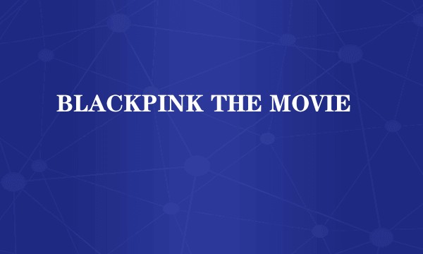 BLACKPINK THE MOVIE