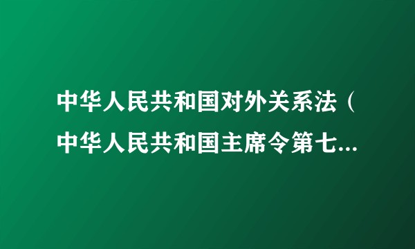 中华人民共和国对外关系法（中华人民共和国主席令第七号公布的法律）