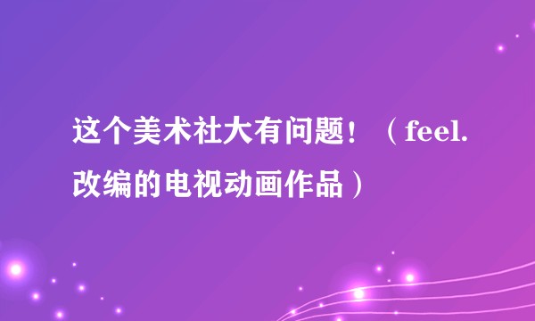 这个美术社大有问题！（feel.改编的电视动画作品）