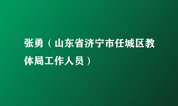 张勇（山东省济宁市任城区教体局工作人员）
