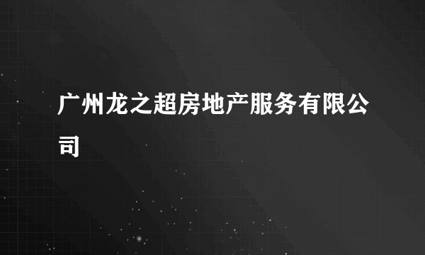 广州龙之超房地产服务有限公司