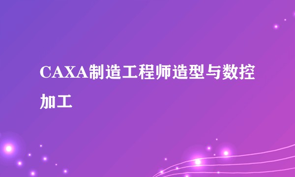 CAXA制造工程师造型与数控加工