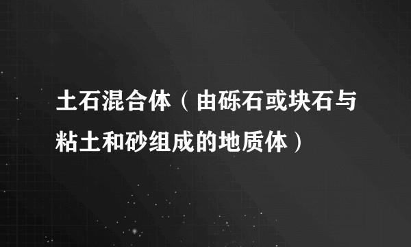 土石混合体（由砾石或块石与粘土和砂组成的地质体）