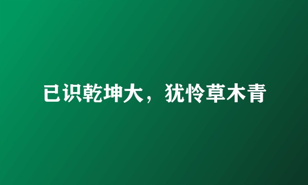 已识乾坤大，犹怜草木青