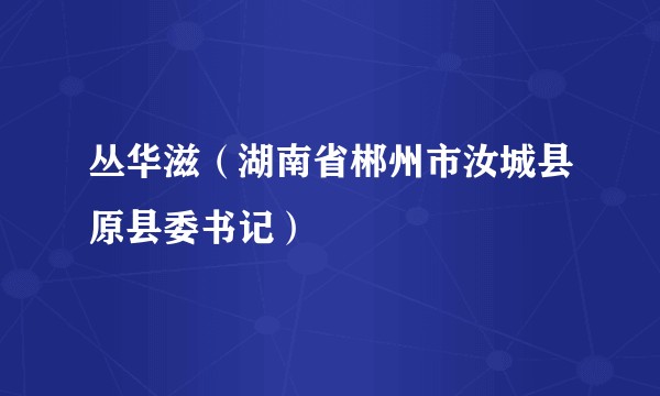 丛华滋(湖南省郴州市汝城县原县委书记)